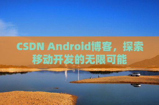 CSDN Android博客，探索移动开发的无限可能